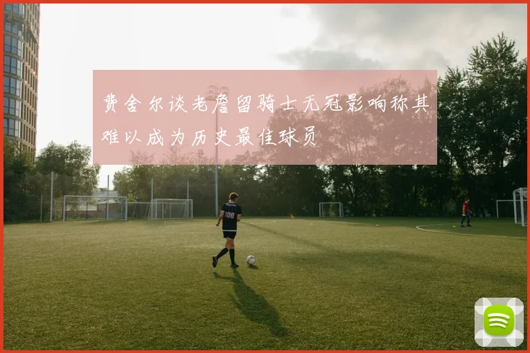 费舍尔谈老詹留骑士无冠影响称其难以成为历史最佳球员